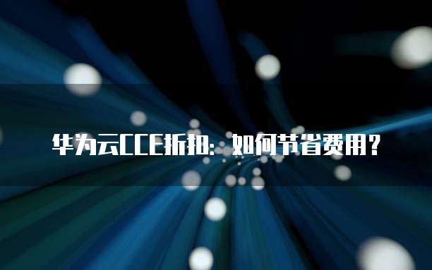 华为云CCE折扣:如何节省费用?