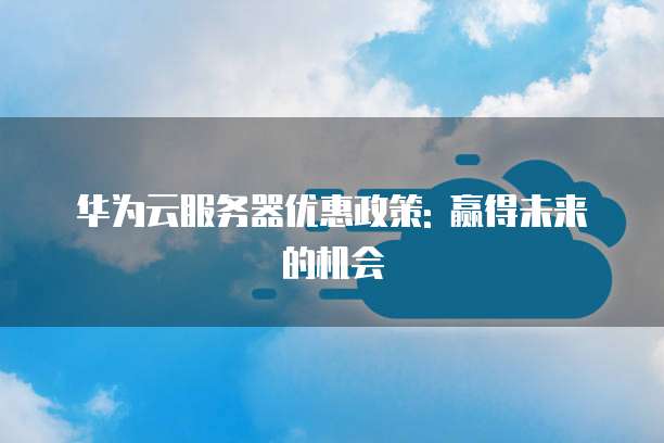 华为云服务器优惠政策: 赢得未来的机会