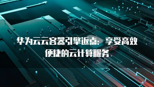 华为云云容器引擎返点:享受高效便捷的云计算服务
