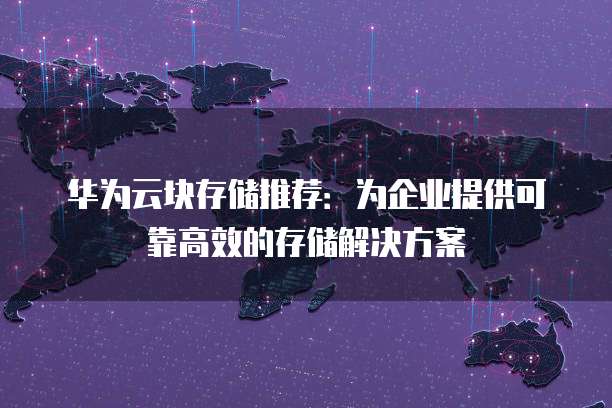 华为云块存储推荐:为企业提供可靠高效的存储解决方案