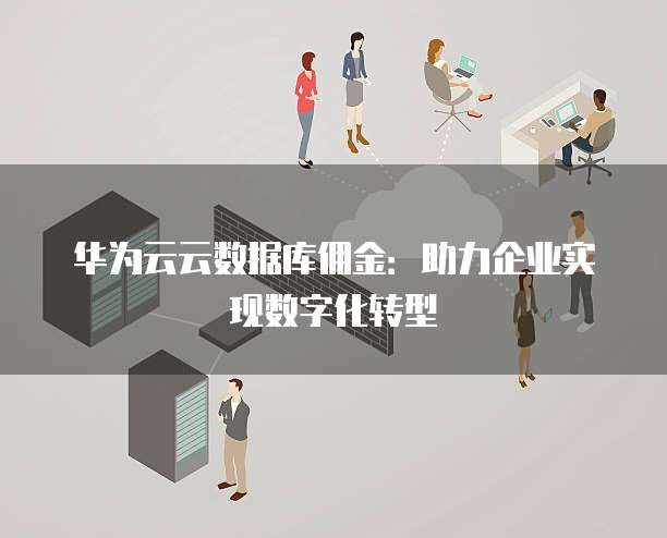 华为云云数据库佣金:助力企业实现数字化转型