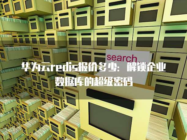 华为云redis报价多少：解锁企业数据库的超级密码
