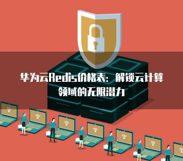 华为云Redis价格表:解锁云计算领域的无限潜力