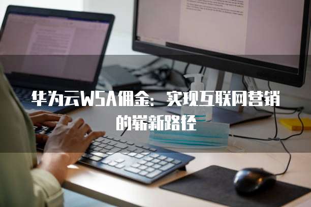华为云WSA佣金:实现互联网营销的崭新路径