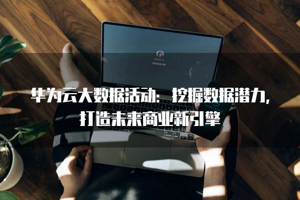 华为云大数据活动:挖掘数据潜力,打造未来商业新引擎