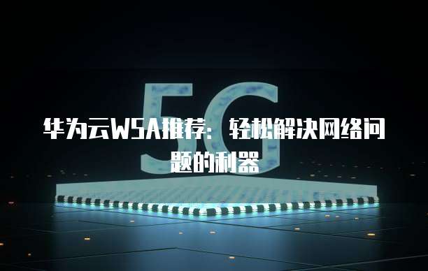 华为云WSA推荐:轻松解决网络问题的利器