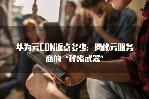 华为云CDN返点多少:揭秘云服务商的“秘密武器”