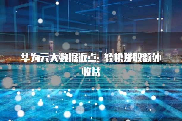 华为云大数据返点: 轻松赚取额外收益
