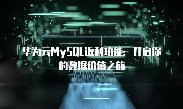 华为云MySQL返利功能：开启你的数据价值之旅
