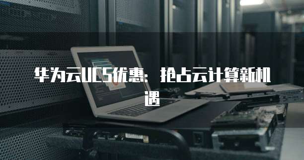 华为云UCS优惠:抢占云计算新机遇