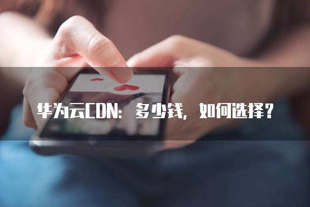 华为云CDN:多少钱,如何选择?