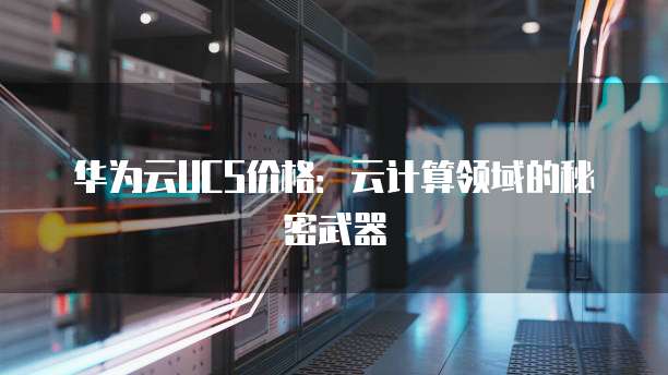 华为云UCS价格：云计算领域的秘密武器