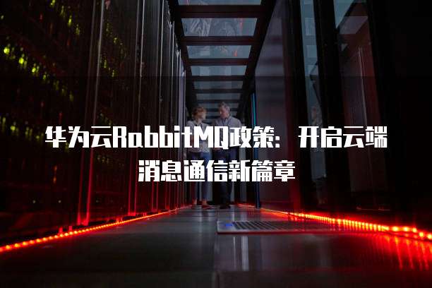 华为云RabbitMQ政策:开启云端消息通信新篇章