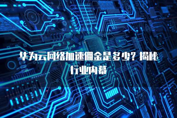 华为云网络加速佣金是多少?揭秘行业内幕