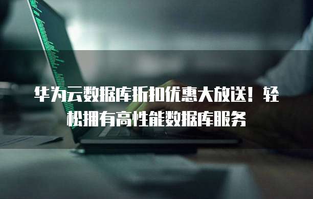 华为云数据库折扣优惠大放送!轻松拥有高性能数据库服务