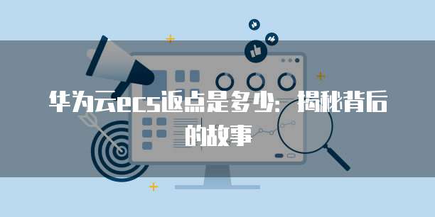 华为云ecs返点是多少:揭秘背后的故事
