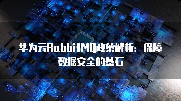 华为云RabbitMQ政策解析:保障数据安全的基石
