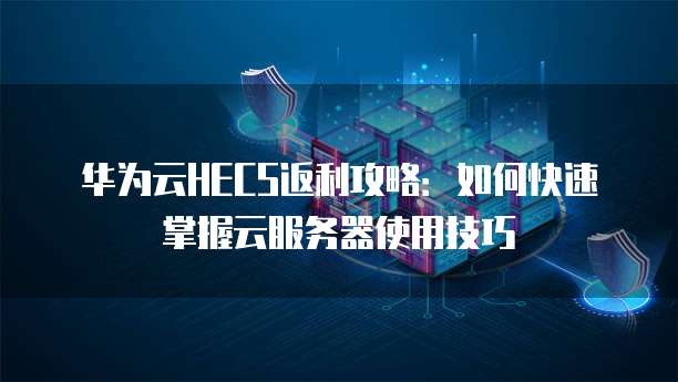 华为云HECS返利攻略:如何快速掌握云服务器使用技巧