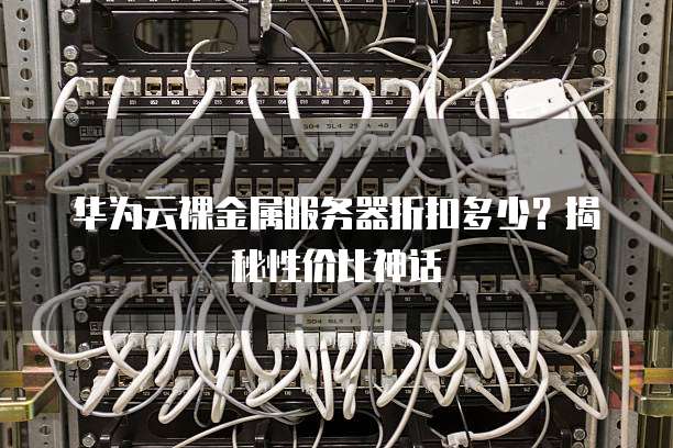 华为云裸金属服务器折扣多少？揭秘性价比神话