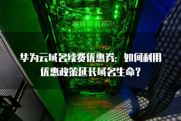 华为云域名续费优惠券:如何利用优惠政策延长域名生命?
