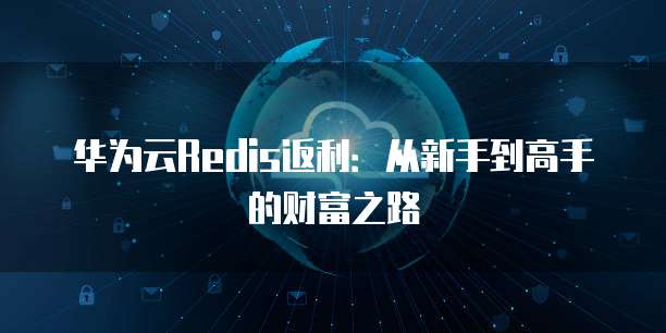 华为云Redis返利:从新手到高手的财富之路