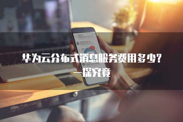 华为云分布式消息服务费用多少?一探究竟