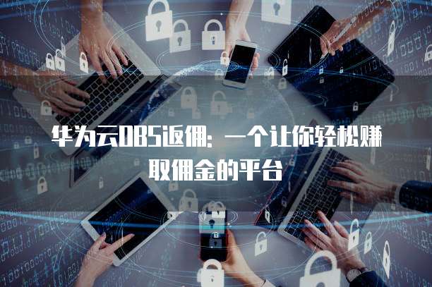 华为云OBS返佣: 一个让你轻松赚取佣金的平台