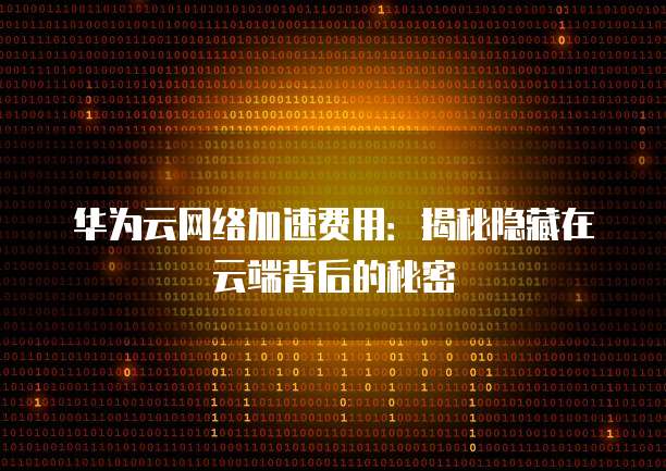 华为云网络加速费用：揭秘隐藏在云端背后的秘密