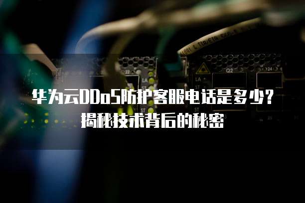 华为云DDoS防护客服电话是多少？揭秘技术背后的秘密