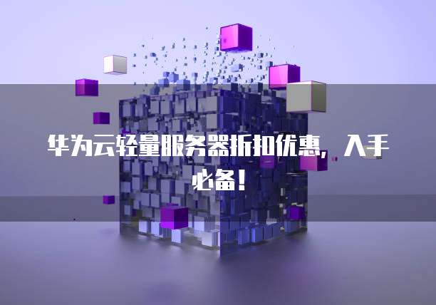 华为云轻量服务器折扣优惠,入手必备!