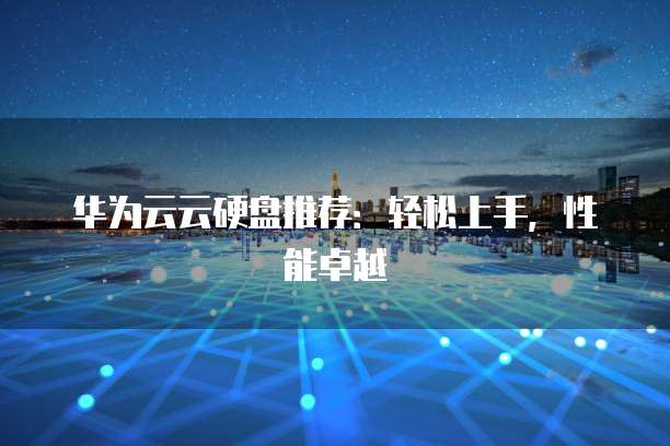 华为云云硬盘推荐:轻松上手,性能卓越