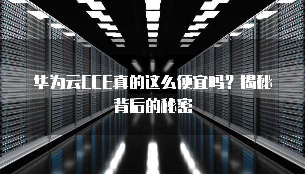 华为云CCE真的这么便宜吗?揭秘背后的秘密