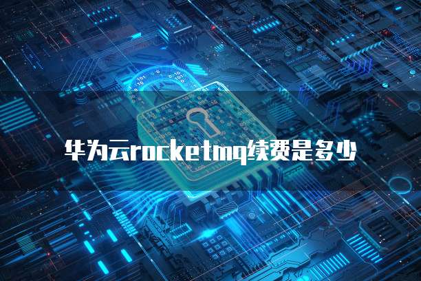 华为云rocketmq续费是多少