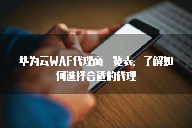 华为云WAF代理商一览表:了解如何选择合适的代理