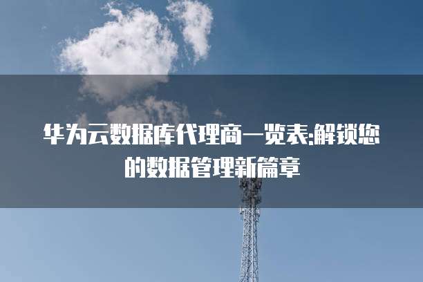 华为云数据库代理商一览表:解锁您的数据管理新篇章