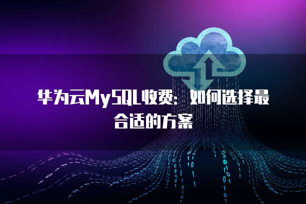 华为云MySQL收费:如何选择最合适的方案