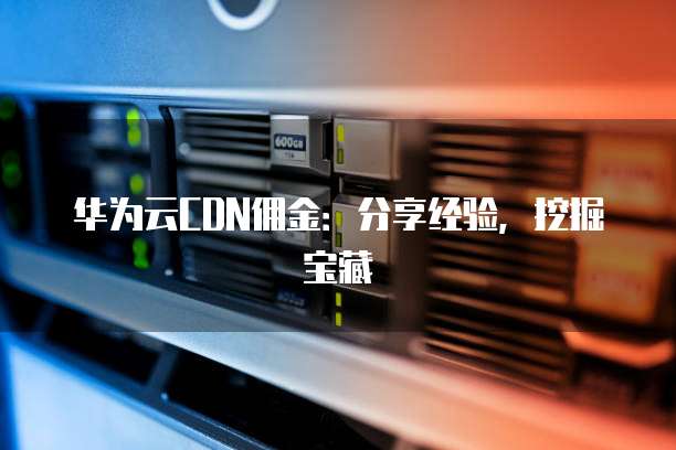 华为云CDN佣金:分享经验,挖掘宝藏