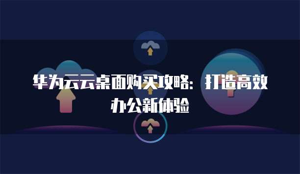华为云云桌面购买攻略：打造高效办公新体验