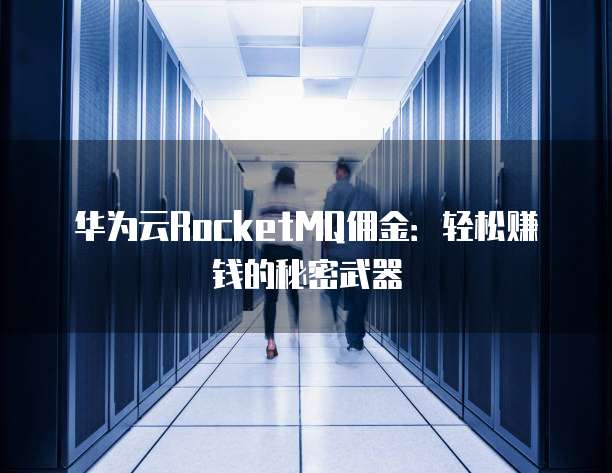 华为云RocketMQ佣金:轻松赚钱的秘密武器