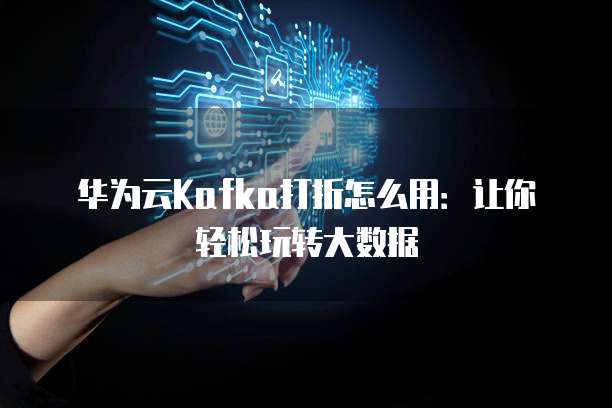 华为云Kafka打折怎么用：让你轻松玩转大数据