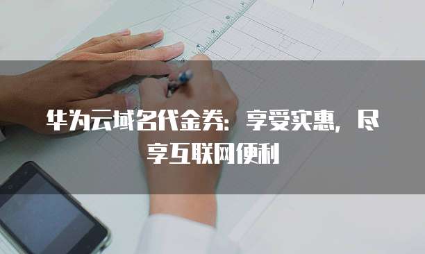 华为云域名代金券:享受实惠,尽享互联网便利