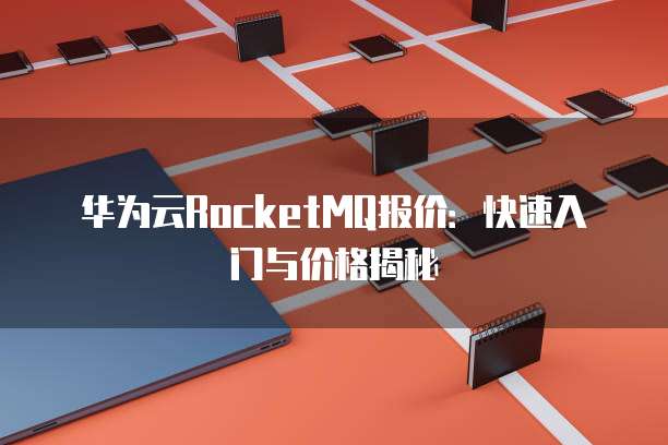 华为云RocketMQ报价:快速入门与价格揭秘