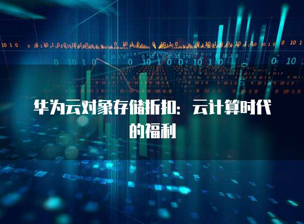 华为云对象存储折扣：云计算时代的福利