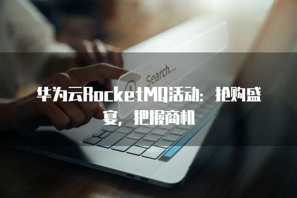华为云RocketMQ活动:抢购盛宴,把握商机