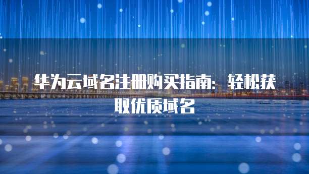 华为云域名注册购买指南:轻松获取优质域名