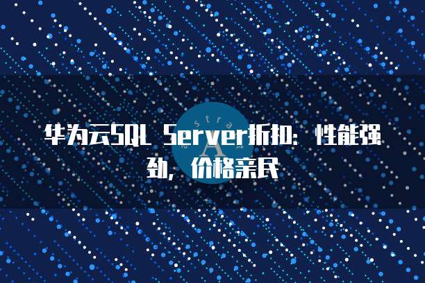 华为云SQL Server折扣:性能强劲,价格亲民
