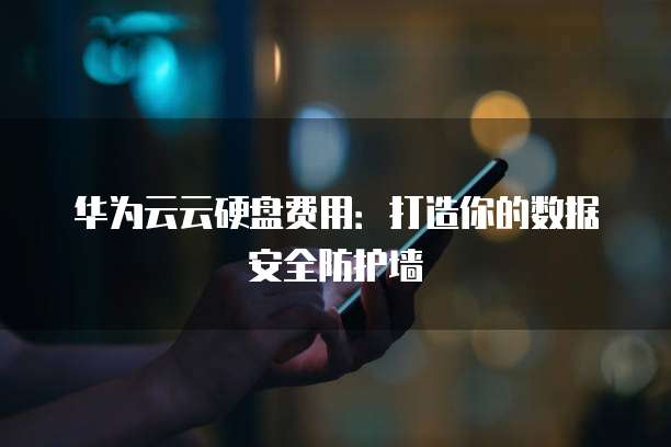 华为云云硬盘费用：打造你的数据安全防护墙