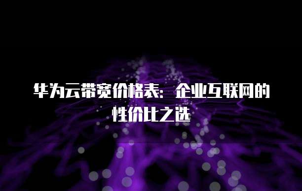华为云带宽价格表:企业互联网的性价比之选