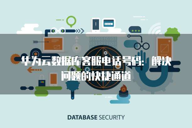 华为云数据库客服电话号码:解决问题的快捷通道