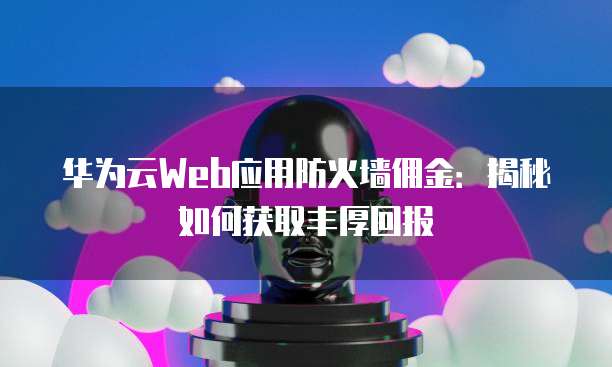 华为云Web应用防火墙佣金:揭秘如何获取丰厚回报